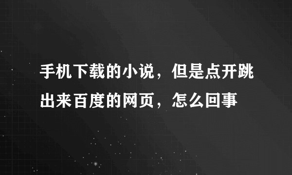 手机下载的小说，但是点开跳出来百度的网页，怎么回事