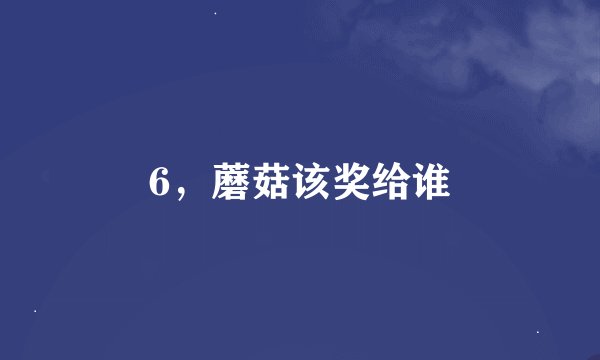 6，蘑菇该奖给谁