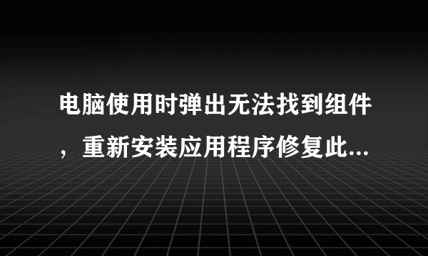 电脑使用时弹出无法找到组件，重新安装应用程序修复此问题提示的解决方法