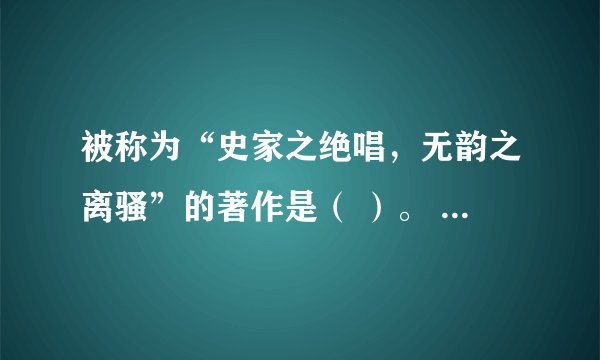被称为“史家之绝唱，无韵之离骚”的著作是（ ）。 A.《诗经》B.《史记》C.《左传》