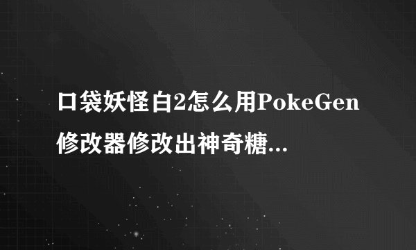 口袋妖怪白2怎么用PokeGen修改器修改出神奇糖果和大师球