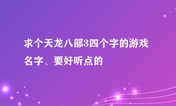 求个天龙八部3四个字的游戏名字、要好听点的