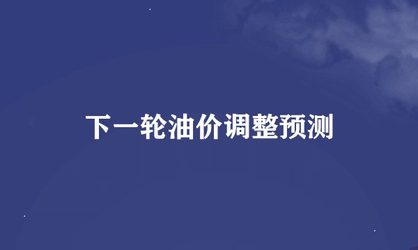下一轮油价调整预测