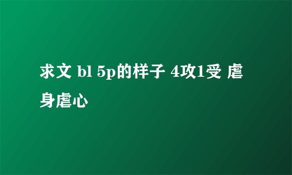 求文 bl 5p的样子 4攻1受 虐身虐心