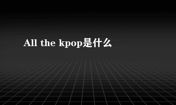 All the kpop是什么