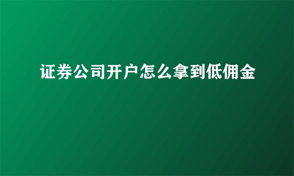 证券公司开户怎么拿到低佣金
