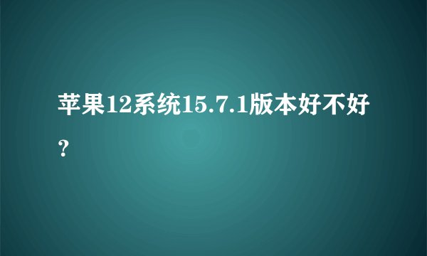 苹果12系统15.7.1版本好不好？