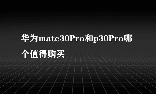 华为mate30Pro和p30Pro哪个值得购买