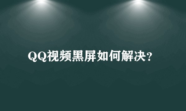 QQ视频黑屏如何解决？