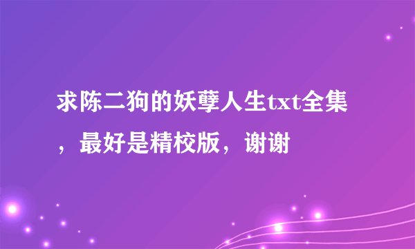 求陈二狗的妖孽人生txt全集，最好是精校版，谢谢
