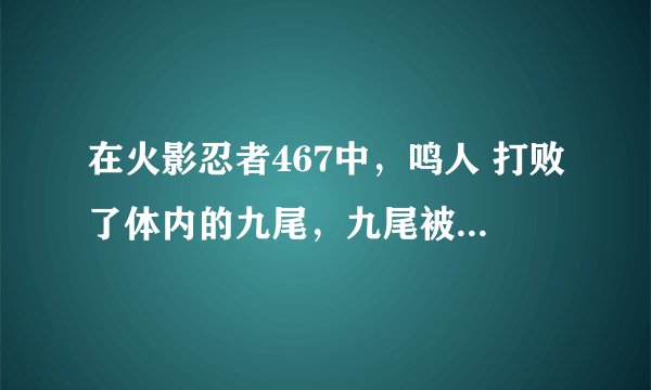 在火影忍者467中，鸣人 打败了体内的九尾，九尾被锁住后 说了声 “。。六道的。。” 为什么？？？