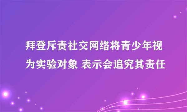 拜登斥责社交网络将青少年视为实验对象 表示会追究其责任