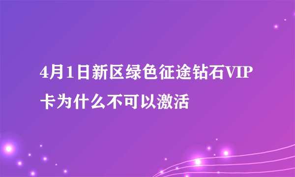 4月1日新区绿色征途钻石VIP卡为什么不可以激活