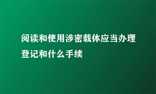 阅读和使用涉密载体应当办理登记和什么手续