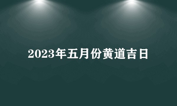 2023年五月份黄道吉日