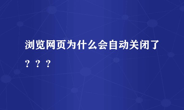 浏览网页为什么会自动关闭了？？？