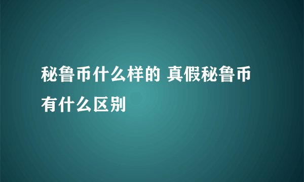 秘鲁币什么样的 真假秘鲁币有什么区别
