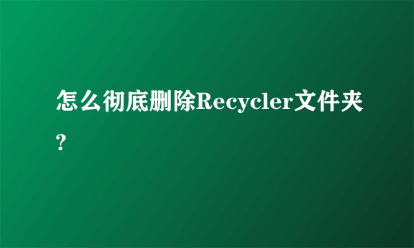 怎么彻底删除Recycler文件夹?