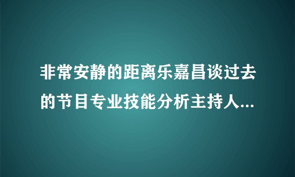 非常安静的距离乐嘉昌谈过去的节目专业技能分析主持人李静的性格