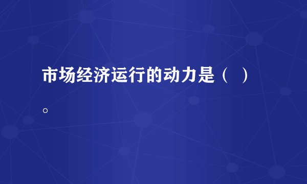 市场经济运行的动力是（ ）。
