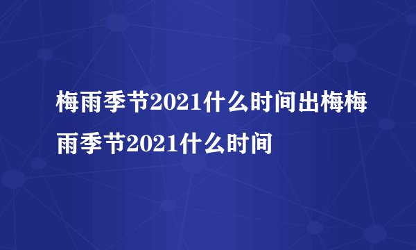 梅雨季节2021什么时间出梅梅雨季节2021什么时间
