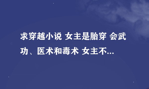 求穿越小说 女主是胎穿 会武功、医术和毒术 女主不要花痴 家世要好的 结局喜 最好是一对一