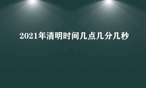 2021年清明时间几点几分几秒