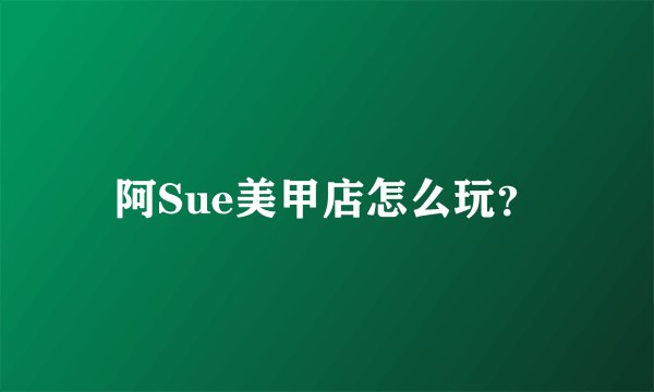 阿Sue美甲店怎么玩？