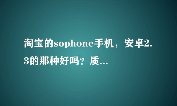 淘宝的sophone手机，安卓2.3的那种好吗？质量如何？