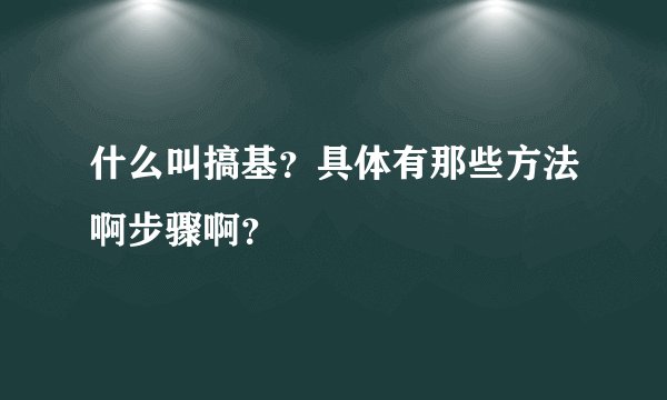 什么叫搞基？具体有那些方法啊步骤啊？