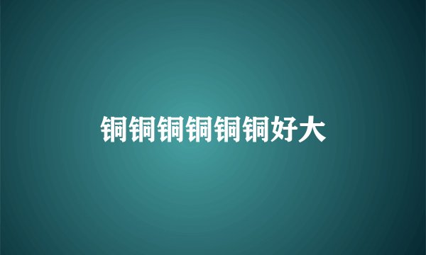 铜铜铜铜铜铜好大