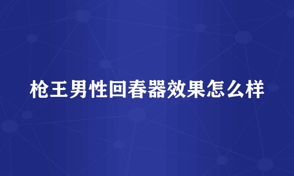 枪王男性回春器效果怎么样
