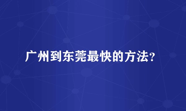 广州到东莞最快的方法？
