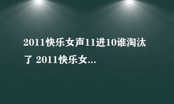 2011快乐女声11进10谁淘汰了 2011快乐女声11进10谁被淘汰了 2011快乐女声10强名单有谁