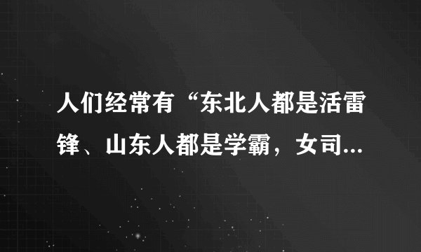 人们经常有“东北人都是活雷锋、山东人都是学霸，女司机都是马路杀手”这样的认识，这些都属于（ ）。
