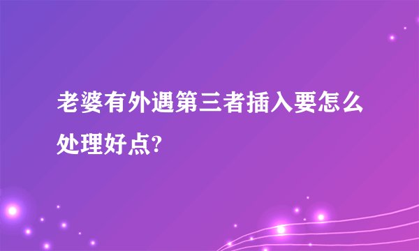 老婆有外遇第三者插入要怎么处理好点?