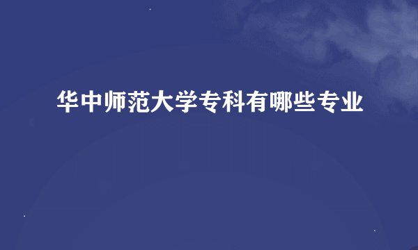 华中师范大学专科有哪些专业