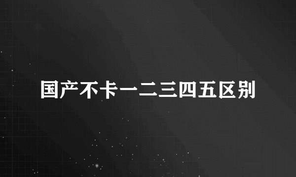 国产不卡一二三四五区别