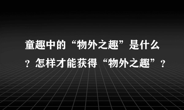 童趣中的“物外之趣”是什么？怎样才能获得“物外之趣”？