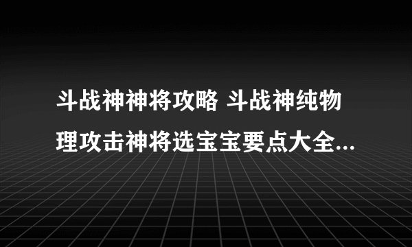 斗战神神将攻略 斗战神纯物理攻击神将选宝宝要点大全 带什么宠物攻击翻倍