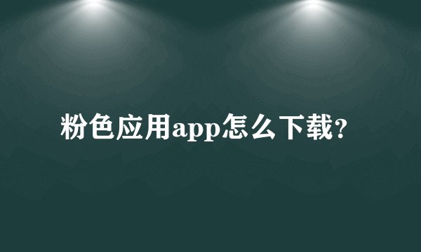 粉色应用app怎么下载？