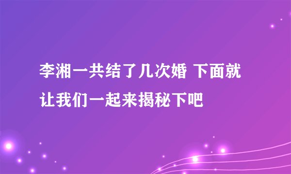 李湘一共结了几次婚 下面就让我们一起来揭秘下吧