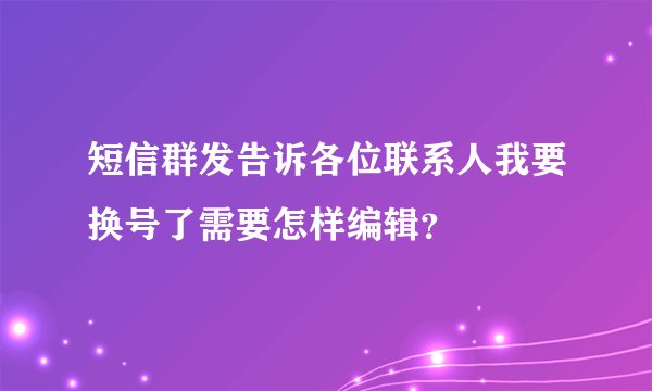 短信群发告诉各位联系人我要换号了需要怎样编辑？