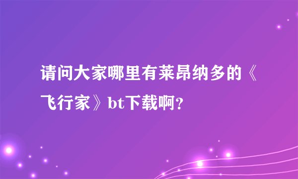 请问大家哪里有莱昂纳多的《飞行家》bt下载啊？