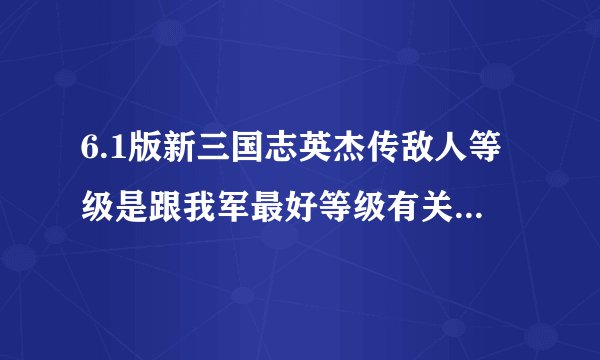 6.1版新三国志英杰传敌人等级是跟我军最好等级有关还是平均等级？