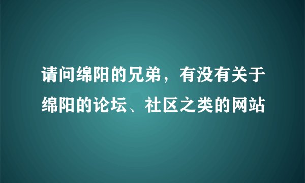 请问绵阳的兄弟，有没有关于绵阳的论坛、社区之类的网站