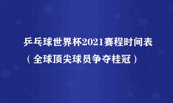 乒乓球世界杯2021赛程时间表（全球顶尖球员争夺桂冠）