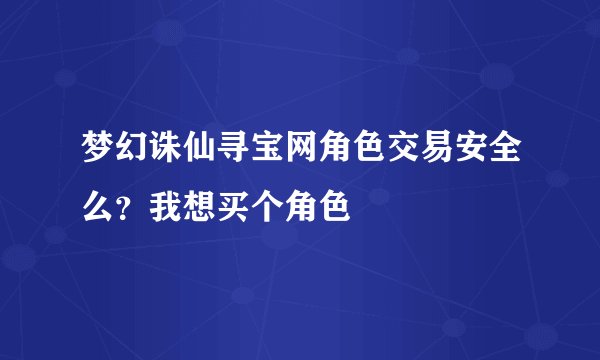 梦幻诛仙寻宝网角色交易安全么？我想买个角色