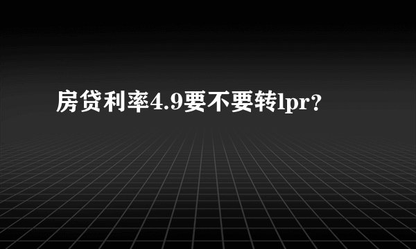 房贷利率4.9要不要转lpr？