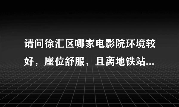 请问徐汇区哪家电影院环境较好，座位舒服，且离地铁站近的？谢谢